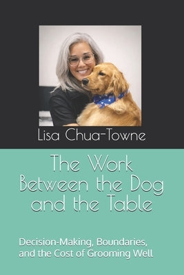 The Work Between the Dog and the Table: Decision-Making, Boundaries, and the Cost of Grooming Well by Chua-Towne, Lisa