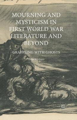 Mourning and Mysticism in First World War Literature and Beyond: Grappling with Ghosts by Johnson, George M.