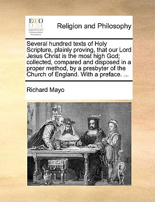 Several Hundred Texts of Holy Scripture, Plainly Proving, That Our Lord Jesus Christ Is the Most High God; Collected, Compared and Disposed in a Prope by Mayo, Richard