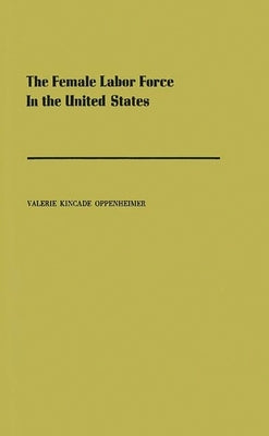 The Female Labor Force in the United States: Demographic and Economic Factors Governing Its Growth and Changing Composition by Oppenheimer, Valerie Kincade