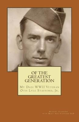 Of the Greatest Generation: My Dad: WWII Veteran Otis Lyle Stafford, Jr. by Stafford, Mary Ann