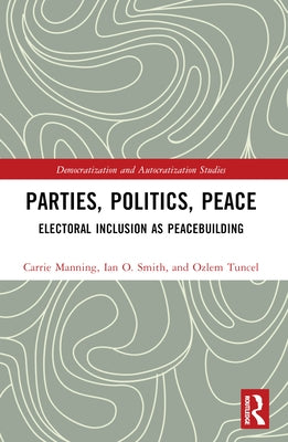 Parties, Politics, Peace: Electoral Inclusion as Peacebuilding by Manning, Carrie