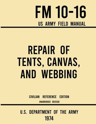 Repair of Tents, Canvas, and Webbing - FM 10-16 US Army Field Manual (1974 Civilian Reference Edition): Unabridged Handbook on Maintenance of Shelters by U S Department of the Army
