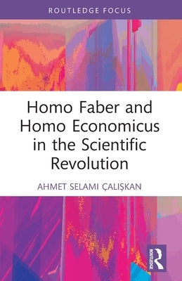Homo Faber and Homo Economicus in the Scientific Revolution by Çalışkan, Ahmet Selami
