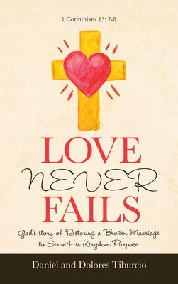 Love Never Fails: God's Story of Restoring a Broken Marriage to Serve His Kingdom Purpose by Tiburcio, Daniel