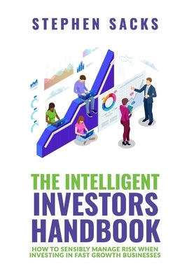 The Intelligent Investors Handbook: How To Sensibly Manage Risk When Investing In Fast Growth Businesses by Sacks, Stephen