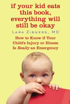 If Your Kid Eats This Book, Everything Will Still Be Okay: How to Know if Your Child's Injury or Illness Is Really an Emergency by Zibner, Lara