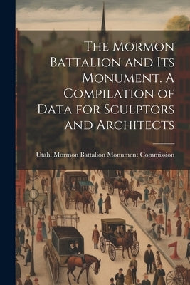 The Mormon Battalion and its Monument. A Compilation of Data for Sculptors and Architects by Utah Mormon Battalion Monument Commi