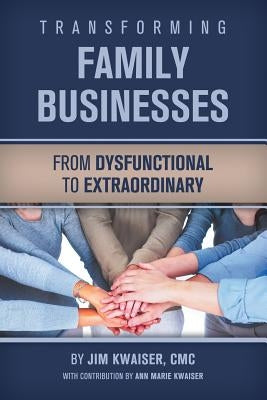 Transforming Family Businesses - from Dysfunctional to Extraordinary by Kwaiser, Ann Marie