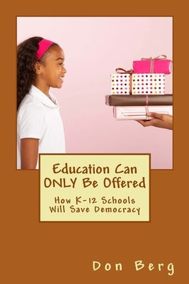 Education Can ONLY Be Offered: How K-12 Schools Will Save Democracy by Berg, Don