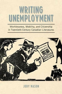 Writing Unemployment: Worklessness, Mobility, and Citizenship in Twentieth-Century Canadian Literatures by Mason, Jody