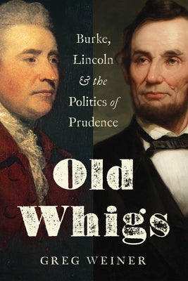 Old Whigs: Burke, Lincoln, and the Politics of Prudence by Weiner, Greg