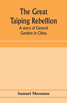 The great Taiping Rebellion: a story of General Gordon in China by Mossman, Samuel