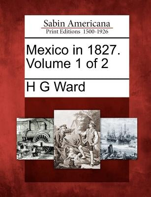 Mexico in 1827. Volume 1 of 2 by Ward, H. G.