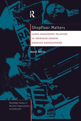 Shopfloor Matters: Labor - Management Relations in 20th Century American Manufacturing by Fairris, David