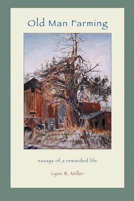 Old Man Farming: Essays from a rewarded Life by Miller, Lynn R.