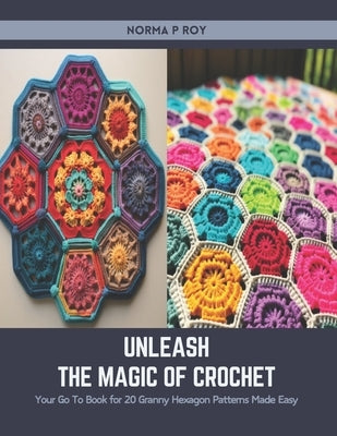 Unleash the Magic of Crochet: Your Go To Book for 20 Granny Hexagon Patterns Made Easy by Roy, Norma P.