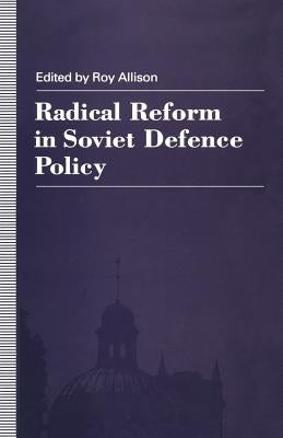 Radical Reform in Soviet Defence Policy: Selected Papers from the Fourth World Congress for Soviet and East European Studies, Harrogate, 1990 by Allison, R.