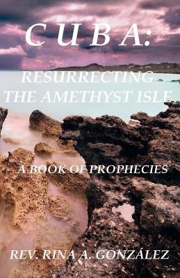 Cuba: Resurrecting the Amethyst Isle: A Book of Prophecies by Gonzalez, Rina A.