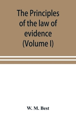 The principles of the law of evidence; with elementary rules for conducting the examination and cross-examination of witnesses (Volume I) by M. Best, W.