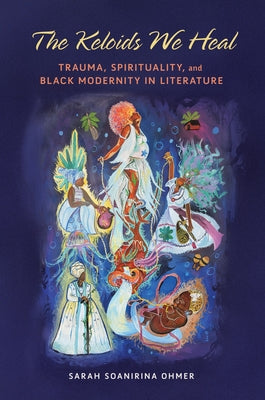 The Keloids We Heal: Trauma, Spirituality, and Black Modernity in Literature by Ohmer, Sarah Soanirina