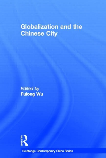 Globalization and the Chinese City by Wu, Fulong