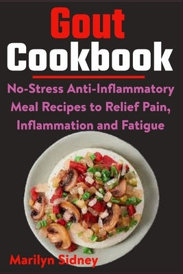 Gout Cookbook: No-Stress Anti-Inflammatory Meal Recipes to Relief Pain, Inflammation and Fatigue by Sidney, Marilyn