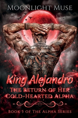 King Alejandro: The Return of Her Cold-Hearted Alpha by Muse, Moonlight