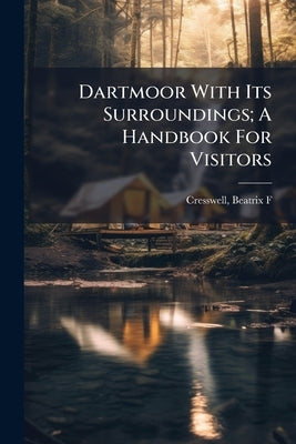 Dartmoor With Its Surroundings; A Handbook For Visitors by F, Cresswell Beatrix