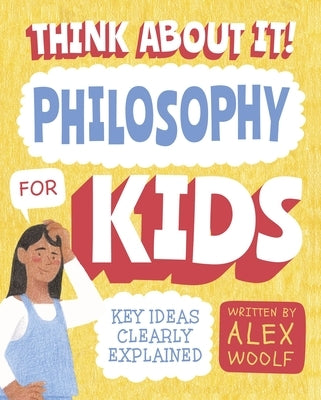 Think about It! Philosophy for Kids: Key Ideas Clearly Explained by Woolf, Alex