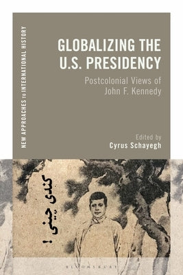 Globalizing the U.S. Presidency: Postcolonial Views of John F. Kennedy by Schayegh, Cyrus