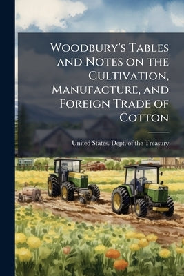 Woodbury's Tables and Notes on the Cultivation, Manufacture, and Foreign Trade of Cotton by United States Dept of the Treasury