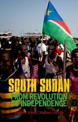 South Sudan: From Revolution to Independence by Arnold, Matthew
