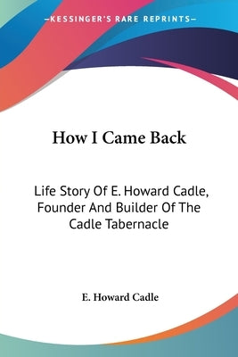 How I Came Back: Life Story Of E. Howard Cadle, Founder And Builder Of The Cadle Tabernacle by Cadle, E. Howard