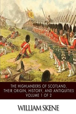 The Highlanders of Scotland, Their Origin, History, and Antiquities Volume 1 of 2 by Skene, William