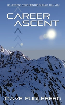 Career Ascent: 80 Lessons Your Mentor Should Tell You by Fugleberg, David Kenneth