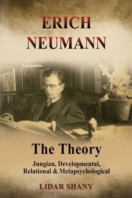 Erich Neumann - The Theory: Jungian, Developmental, Relational & Metapsychological by Shany, Lidar