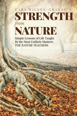 Strength from Nature: Simple Lessons of Life Taught By the Most Unlikely Masters: THE NATURE TEACHERS by Wilson-Granat, Cara
