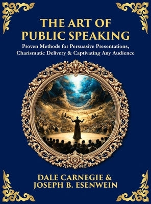 The Art of Public Speaking: Proven Methods for Persuasive Presentations, Charismatic Delivery & Captivating Any Audience (Deluxe Hardbound Edition) by Carnegie, Dale