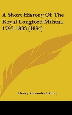 A Short History Of The Royal Longford Militia, 1793-1893 (1894) by Richey, Henry Alexander