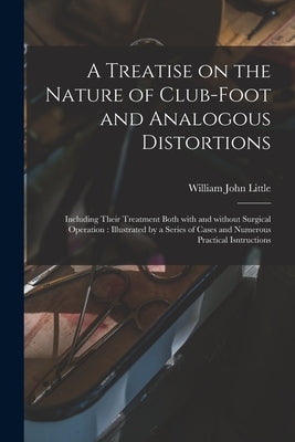 A Treatise on the Nature of Club-foot and Analogous Distortions: Including Their Treatment Both With and Without Surgical Operation: Illustrated by a by Little, William John 1810-1894