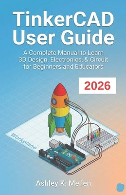 TinkerCAD User Guide: A Complete Manual to Learn 3D Design, Electronics, & Circuit for Beginners and Educators by K. Mellen, Ashley