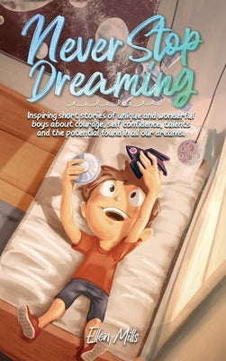 Never Stop Dreaming: Inspiring short stories of unique and wonderful boys about courage, self-confidence, and the potential found in all ou by Mills, Ellen