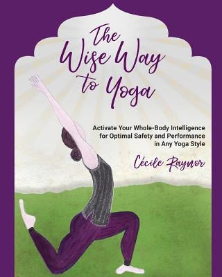 The Wise Way to Yoga: Activate Your Whole-Body Intelligence for Optimal Safety & Performance in Any Yoga Style by Raynor, Cecile