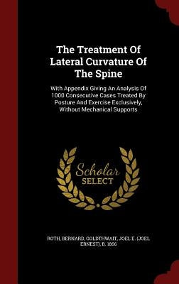 The Treatment Of Lateral Curvature Of The Spine: With Appendix Giving An Analysis Of 1000 Consecutive Cases Treated By Posture And Exercise Exclusivel by Bernard, Roth