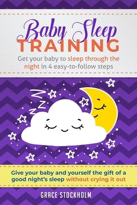 Baby Sleep Training: GET YOUR BABY TO SLEEP THROUGH THE NIGHT IN 4 EASY-TO-FOLLOW STEPS - Give Your Baby and Yourself the Gift of A Good Ni by Stockholm, Grace