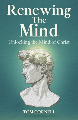 Renewing the Mind: Unlocking the Mind of Christ by Cornell, Tom