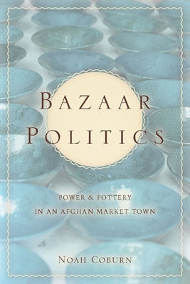 Bazaar Politics: Power and Pottery in an Afghan Market Town by Coburn, Noah