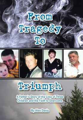 From Tragedy to Triumph: A Father's Story of the Loss of Three Children and the Faith to Overcome by Davis, Alex