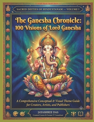 The Ganesha Chronicle: 100 Visions of Lord Ganesha: A Comprehensive Conceptual & Visual Theme Guide for Creators, Artists, and Publishers by Das, Jayashree